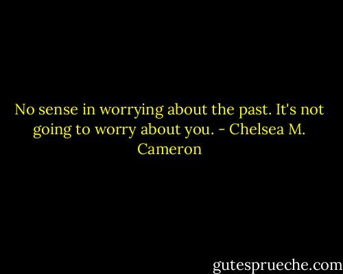 No sense in worrying about the past. It's not going to worry about you. - Chelsea M. Cameron