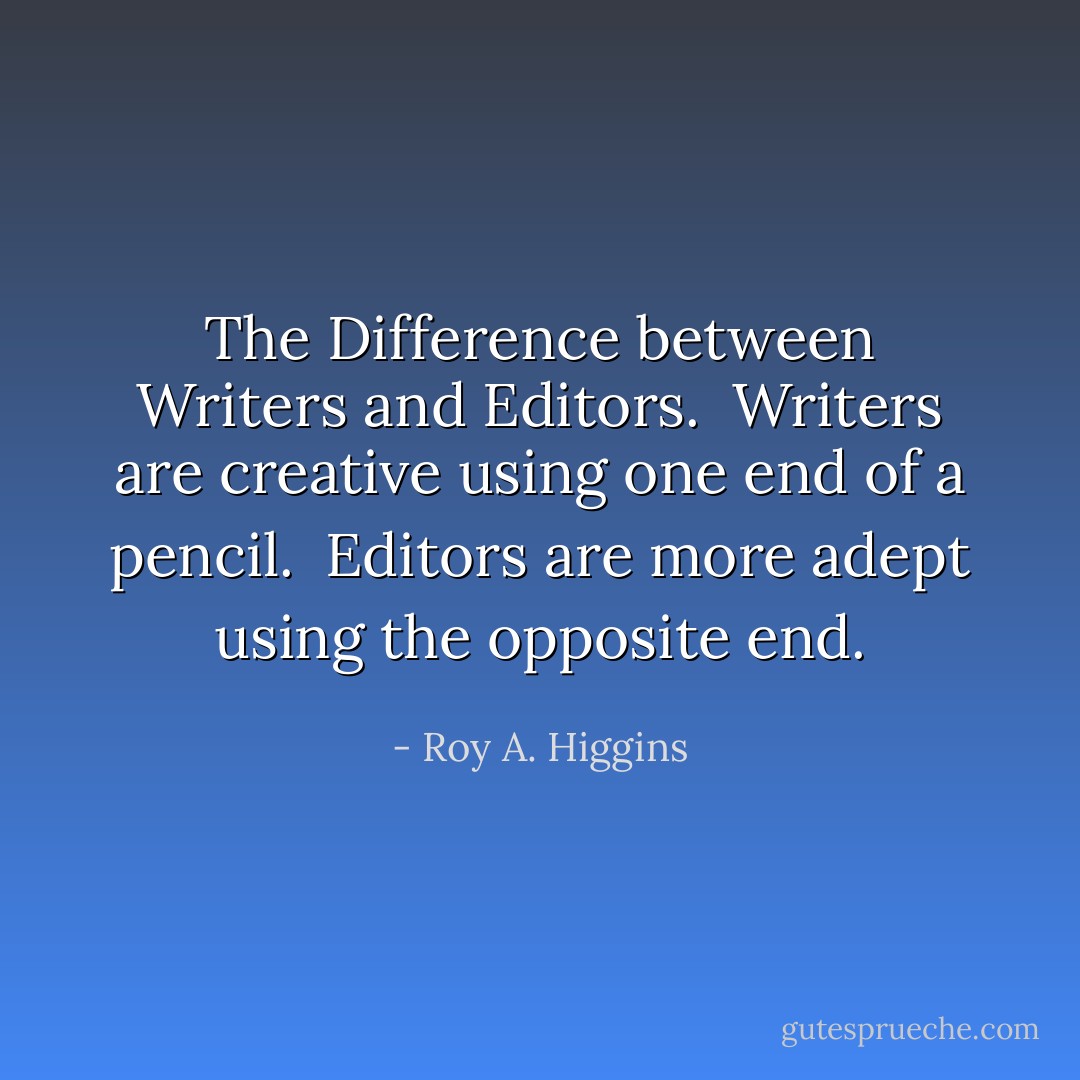 The Difference between Writers and Editors.<br /><br />Writers are creative using one end of a pencil.<br /><br />Editors are more adept using the opposite end. - Roy A. Higgins