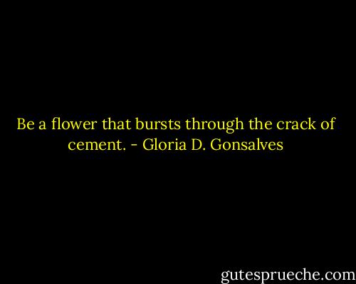Be a flower that bursts through the crack of cement. - Gloria D. Gonsalves