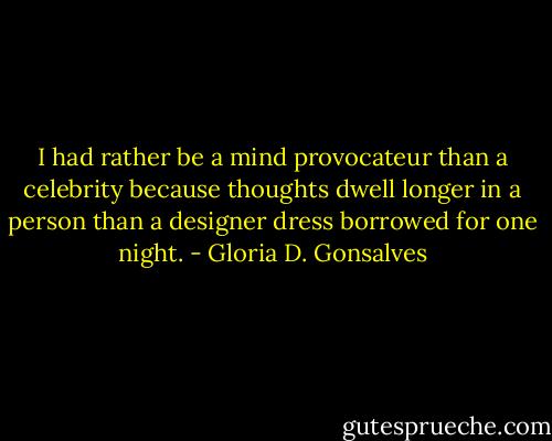 I had rather be a mind provocateur than a celebrity because thoughts dwell longer in a person than a designer dress borrowed for one night. - Gloria D. Gonsalves