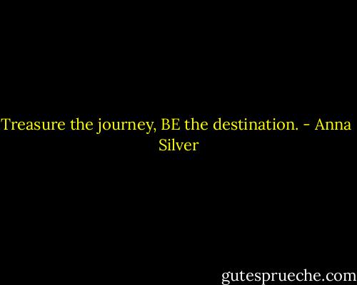 Treasure the journey, BE the destination. - Anna  Silver