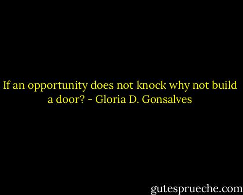 If an opportunity does not knock why not build a door? - Gloria D. Gonsalves
