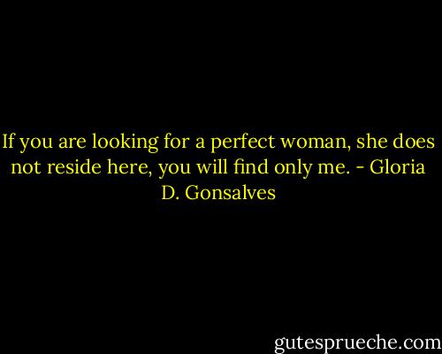 If you are looking for a perfect woman, she does not reside here, you will find only me. - Gloria D. Gonsalves