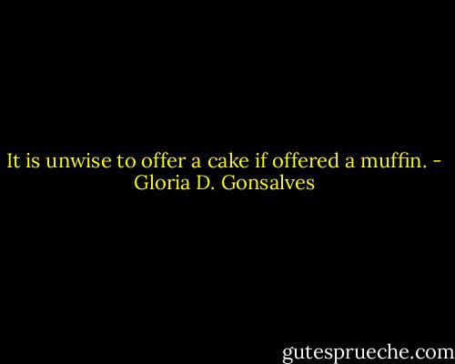 It is unwise to offer a cake if offered a muffin. - Gloria D. Gonsalves