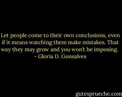 Let people come to their own conclusions, even if it means watching them make mistakes. That way they may grow and you won’t be imposing.  - Gloria D. Gonsalves