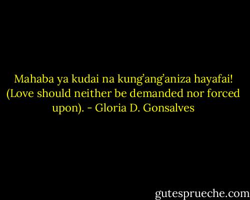 Mahaba ya kudai na kung’ang’aniza hayafai! (Love should neither be demanded nor forced upon). - Gloria D. Gonsalves