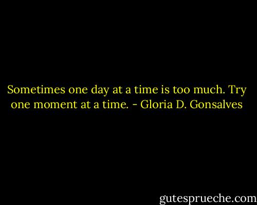 Sometimes one day at a time is too much. Try one moment at a time. - Gloria D. Gonsalves