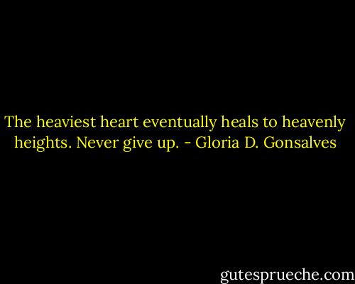 The heaviest heart eventually heals to heavenly heights. Never give up. - Gloria D. Gonsalves