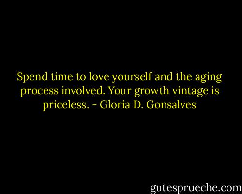 Spend time to love yourself and the aging process involved. Your growth vintage is priceless. - Gloria D. Gonsalves