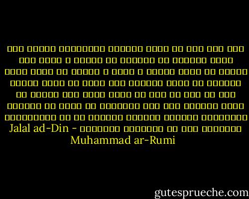ليس لكل احد ان يكون محبوبا فالمحبوب يحتاج الي صفات وفضائل لا يرزقها كل انسان ، ولكن لكل انسان ان يأخذ نصيبه ف الحب ، وينعم به فإذا فاتك ياسيدي ان تكون محبوبا فلا يفتك ان تكون محبا، وان لم يكن من حظك ان تكون يوسف فمن يمنعك ان تكون يعقوب، ولو عرف المحبون ما ينعم به العشاق المتيمون لتمنوا مكانهم وخرجوا من صف المحبوبين السعداء الي صف المحبين البؤساء - Jalal ad-Din Muhammad ar-Rumi