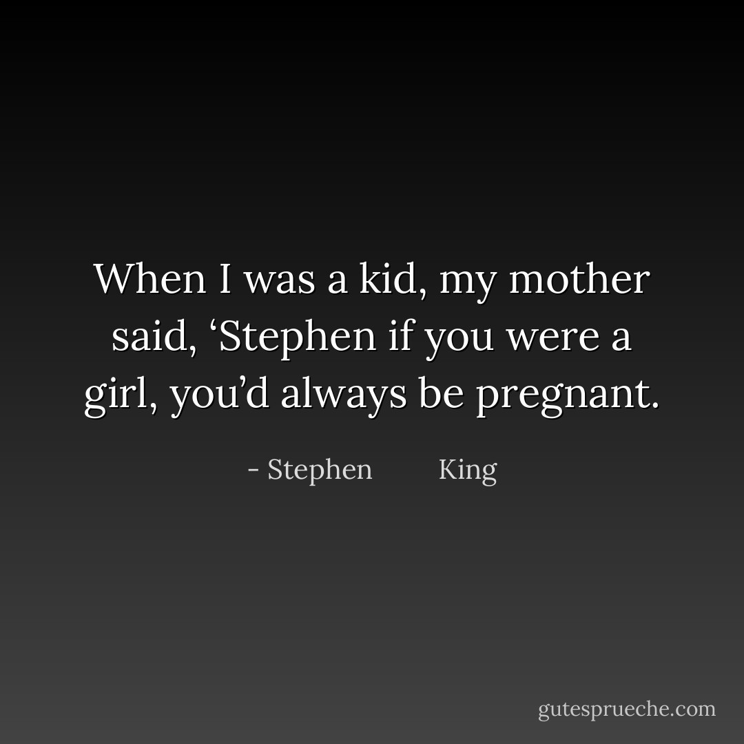 When I was a kid, my mother said, ‘Stephen if you were a girl, you’d always be pregnant. - Stephen         King