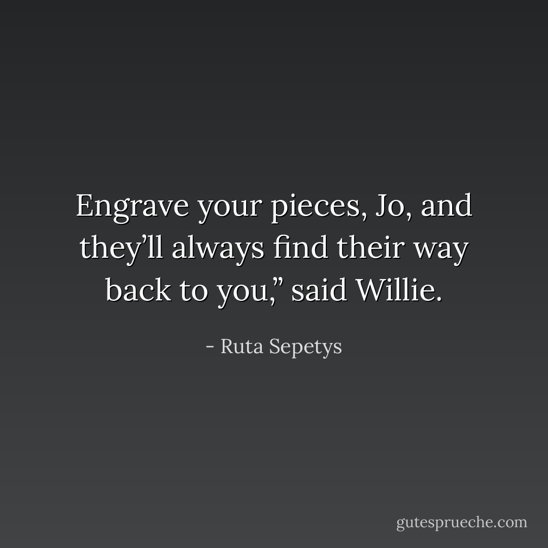 Engrave your pieces, Jo, and they’ll always find their way back to you,” said Willie. - Ruta Sepetys