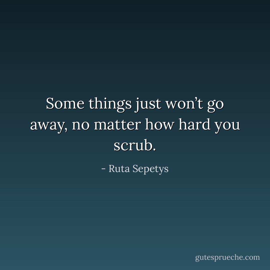 Some things just won’t go away, no matter how hard you scrub. - Ruta Sepetys