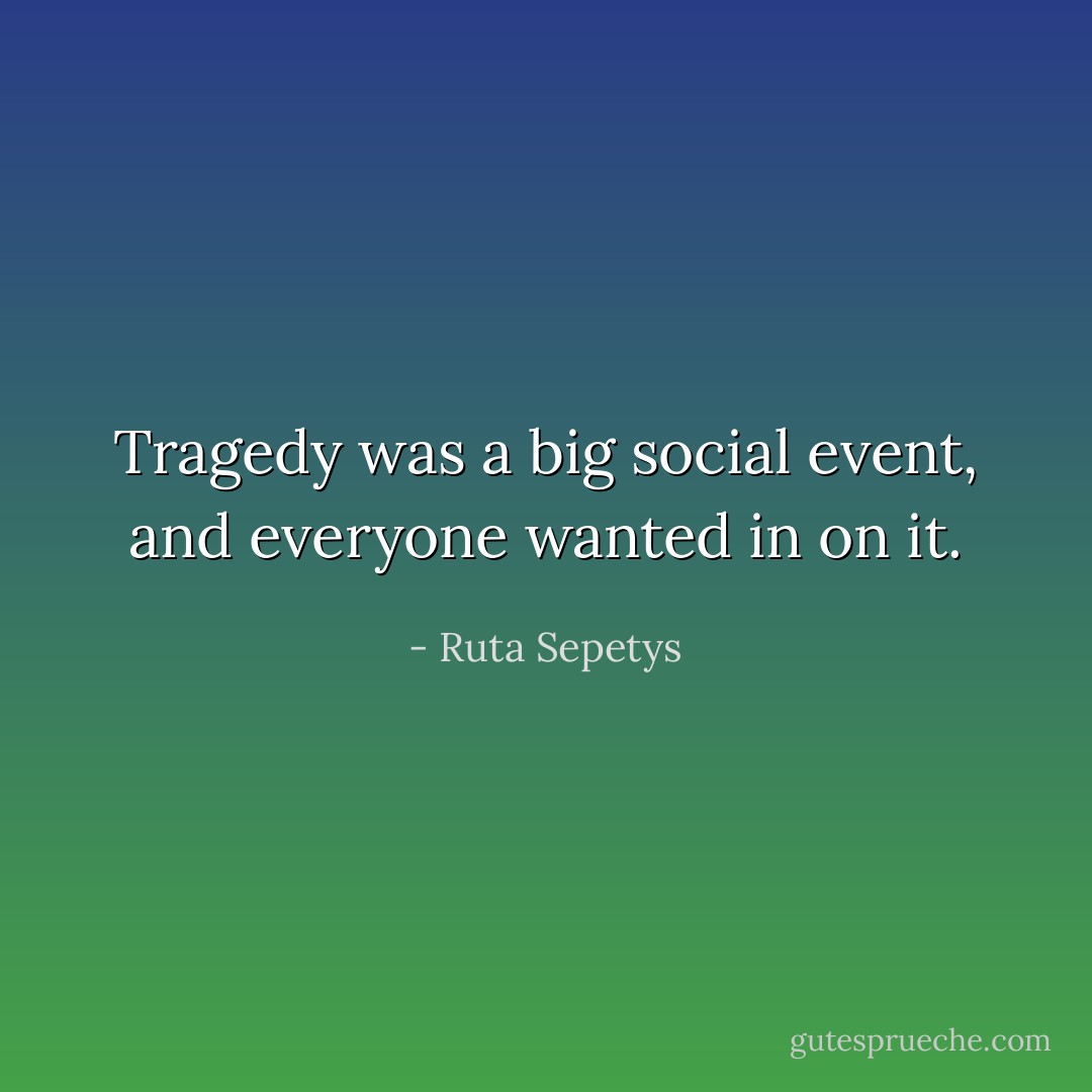 Tragedy was a big social event, and everyone wanted in on it. - Ruta Sepetys