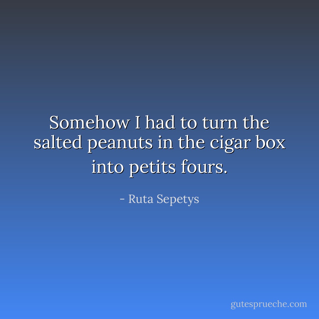 Somehow I had to turn the salted peanuts in the cigar box into petits fours. - Ruta Sepetys