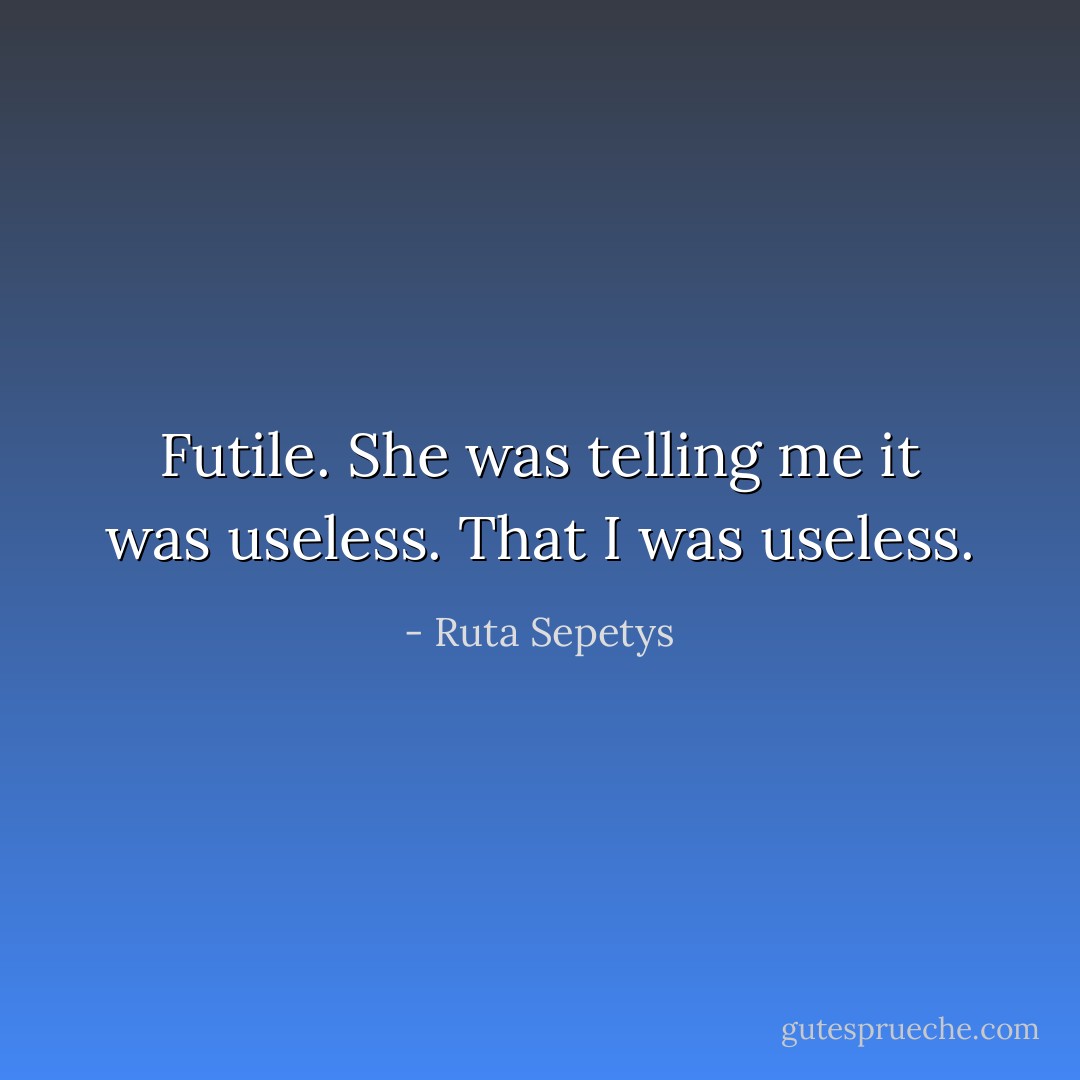 Futile. She was telling me it was useless. That I was useless. - Ruta Sepetys