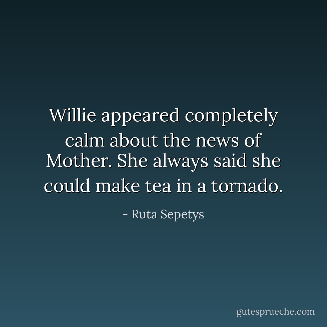 Willie appeared completely calm about the news of Mother. She always said she could make tea in a tornado. - Ruta Sepetys