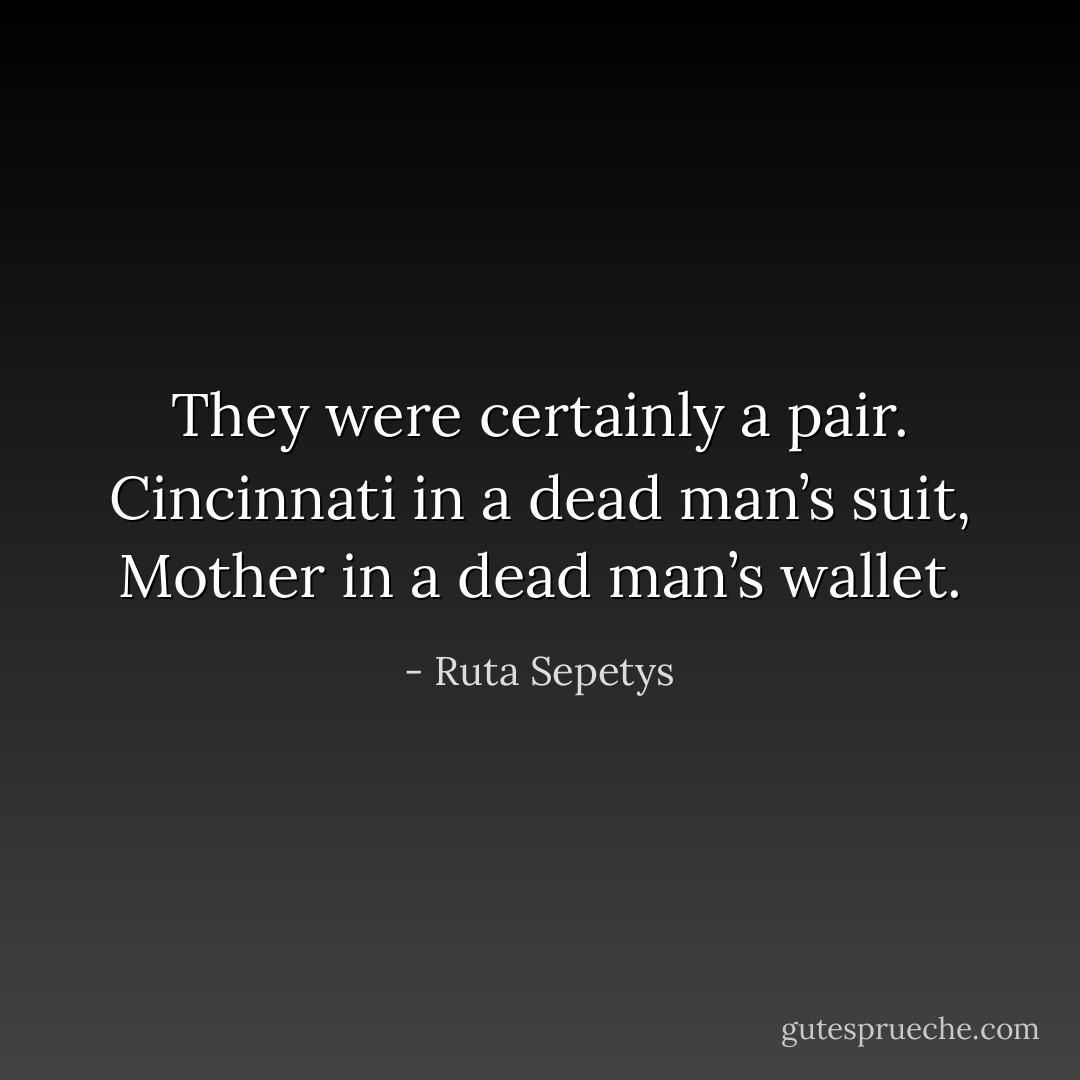 They were certainly a pair. Cincinnati in a dead man’s suit, Mother in a dead man’s wallet. - Ruta Sepetys