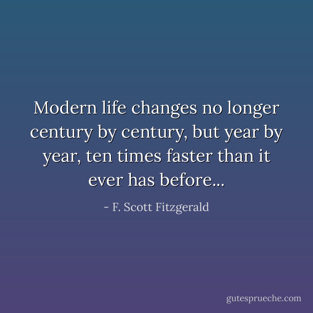 Modern life changes no longer century by century, but year by year, ten times faster than it ever has before... - F. Scott Fitzgerald