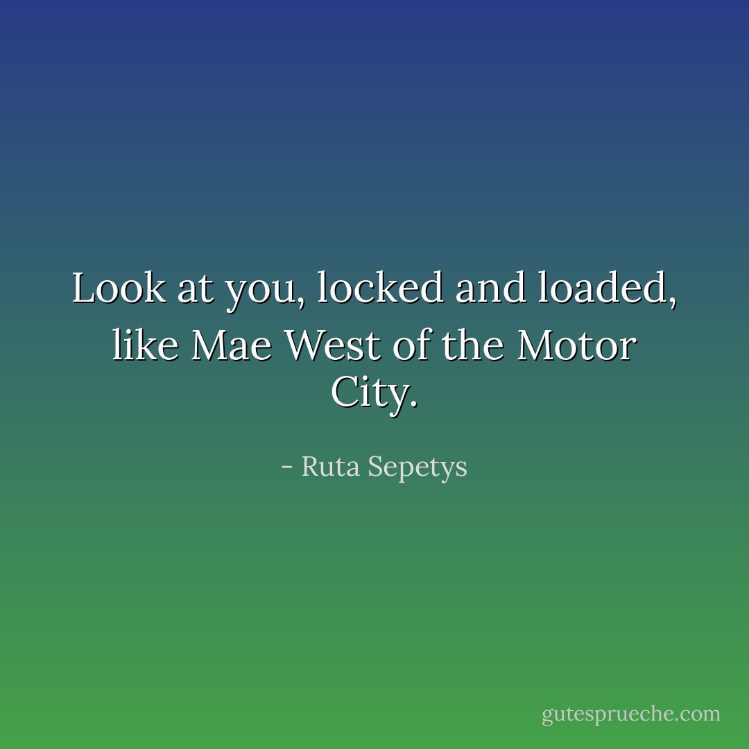 Look at you, locked and loaded, like Mae West of the Motor City. - Ruta Sepetys