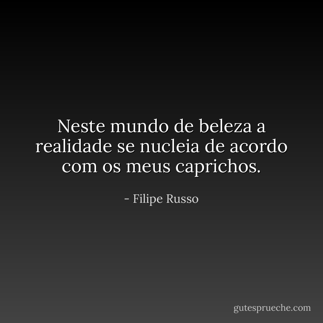 Neste mundo de beleza a realidade se nucleia de acordo com os meus caprichos. - Filipe Russo