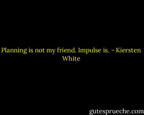 Planning is not my friend. Impulse is. - Kiersten White