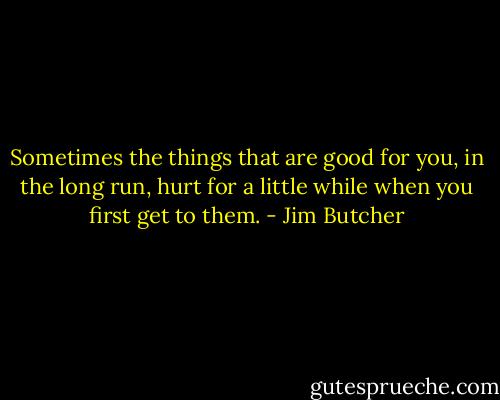 Sometimes the things that are good for you, in the long run, hurt for a little while when you first get to them. - Jim Butcher