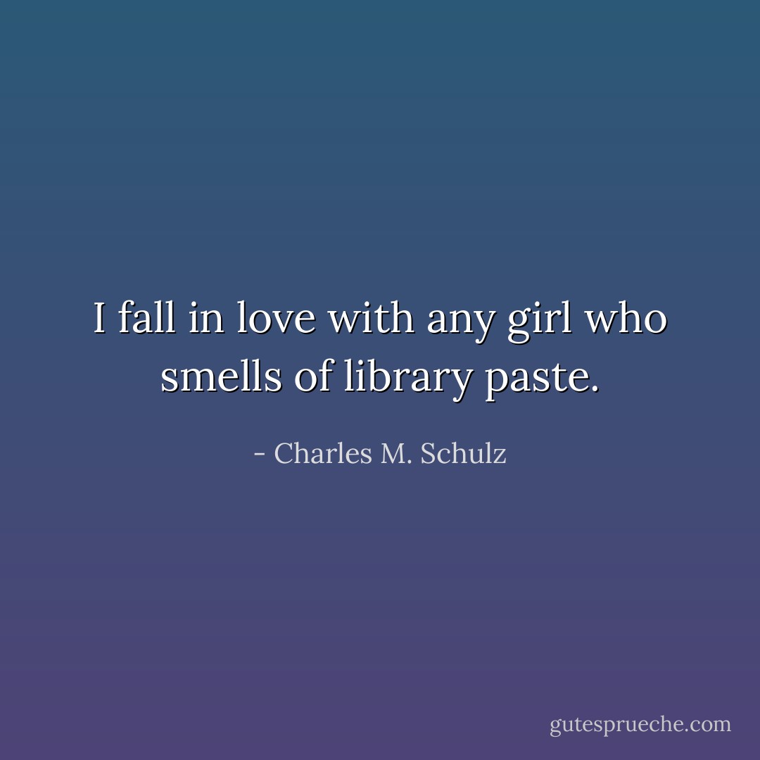 I fall in love with any girl who smells of library paste. - Charles M. Schulz