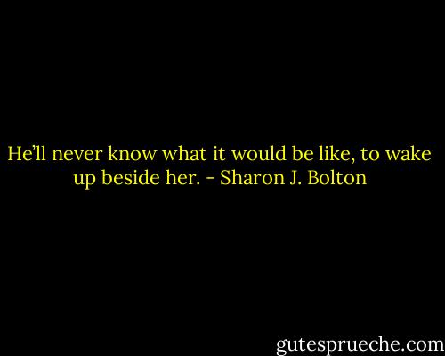 He’ll never know what it would be like, to wake up beside her. - Sharon J. Bolton
