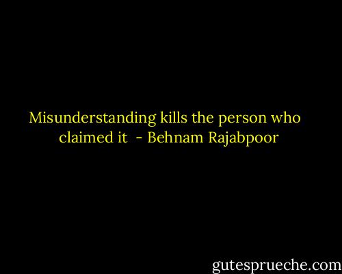 Misunderstanding kills the person who <br /><br />claimed it  - Behnam Rajabpoor