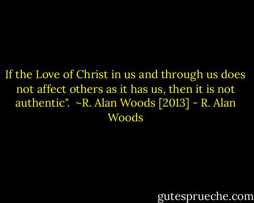 If the Love of Christ in us and through us does not affect others as it has us, then it is not authentic".<br /><br />~R. Alan Woods [2013] - R. Alan Woods