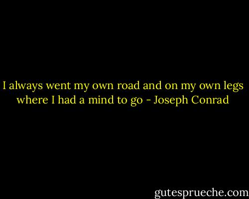 I always went my own road and on my own legs where I had a mind to go - Joseph Conrad