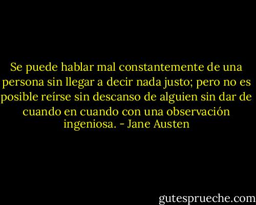Se puede hablar mal constantemente de una persona sin llegar a decir nada justo; pero no es posible reírse sin descanso de alguien sin dar de cuando en cuando con una observación ingeniosa. - Jane Austen