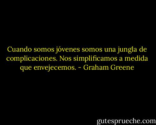Cuando somos jóvenes somos una jungla de complicaciones. Nos simplificamos a medida que envejecemos. - Graham Greene