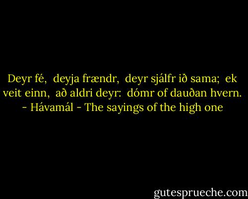Deyr fé,<br /> deyja frændr,<br /> deyr sjálfr ið sama;<br /> ek veit einn,<br /> að aldri deyr:<br /> dómr of dauðan hvern. - Hávamál - The sayings of the high one