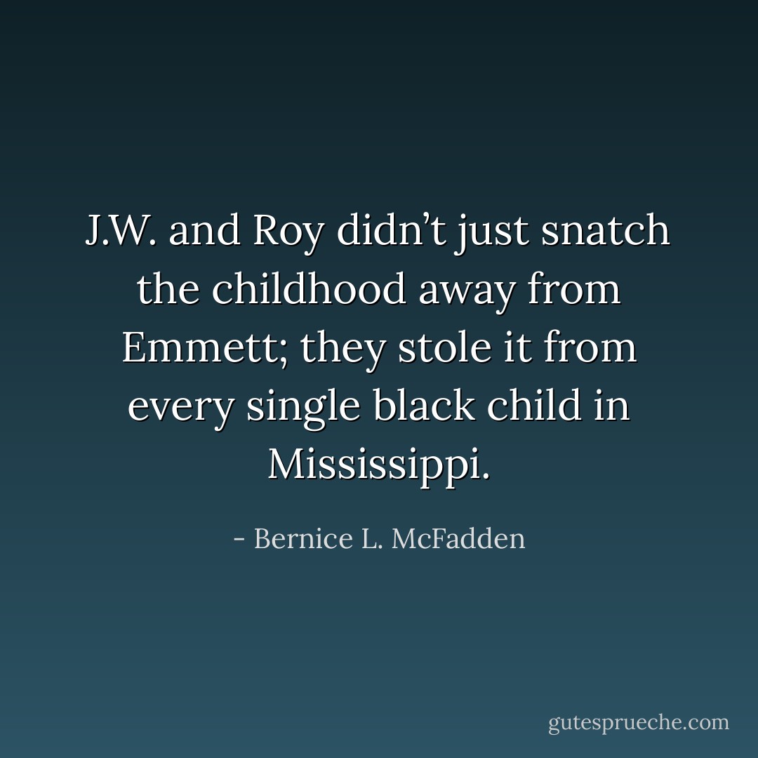 J.W. and Roy didn’t just snatch the childhood away from Emmett; they stole it from every single black child in Mississippi. - Bernice L. McFadden
