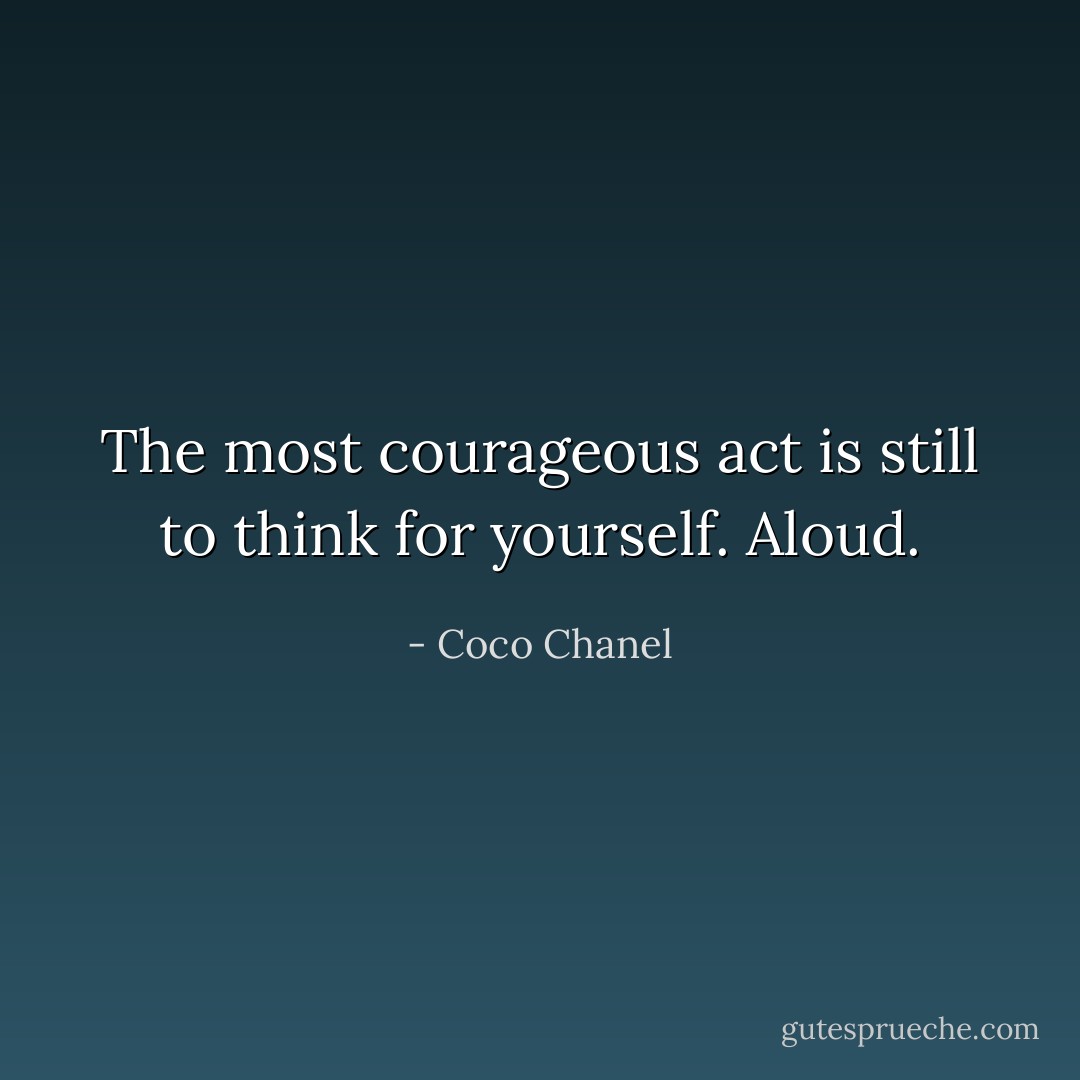 The most courageous act is still to think for yourself. Aloud. - Coco Chanel
