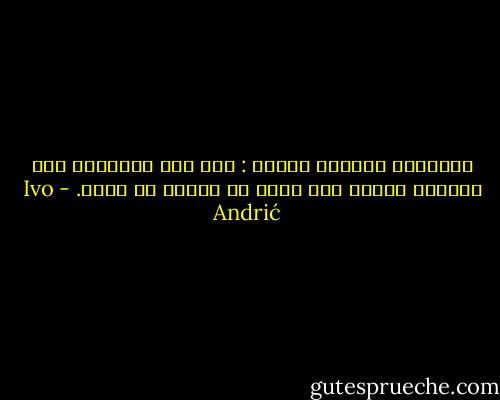 العظماء يموتون مرتين : مرة حين يبارحون هذه الأرض، وأخرى حين يزول ما شادوه من بناء. - Ivo Andrić