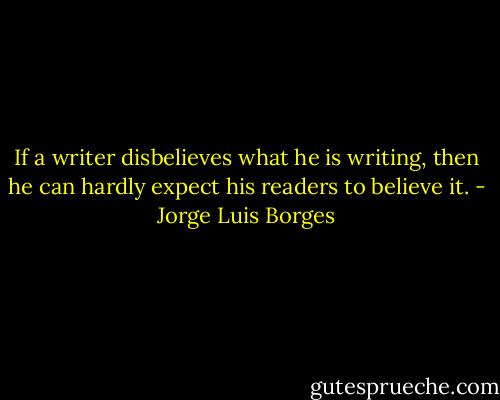 If a writer disbelieves what he is writing, then he can hardly expect his readers to believe it. - Jorge Luis Borges