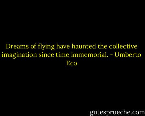 Dreams of flying have haunted the collective imagination since time immemorial. - Umberto Eco