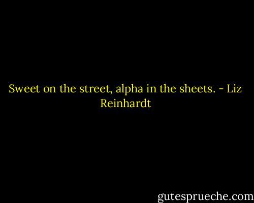 Sweet on the street, alpha in the sheets. - Liz Reinhardt
