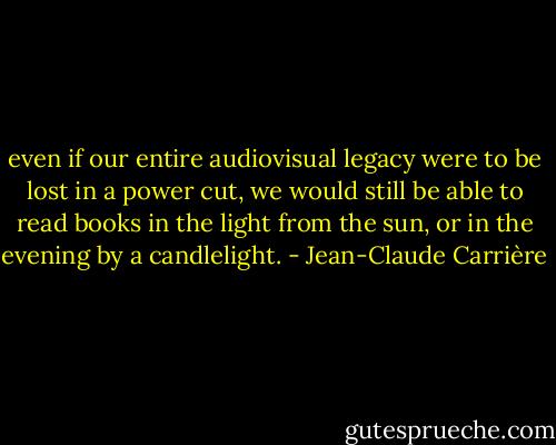 even if our entire audiovisual legacy were to be lost in a power cut, we would still be able to read books in the light from the sun, or in the evening by a candlelight. - Jean-Claude Carrière