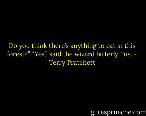 Do you think there’s anything to eat in this forest?”<br />“Yes,” said the wizard bitterly, “us. - Terry Pratchett