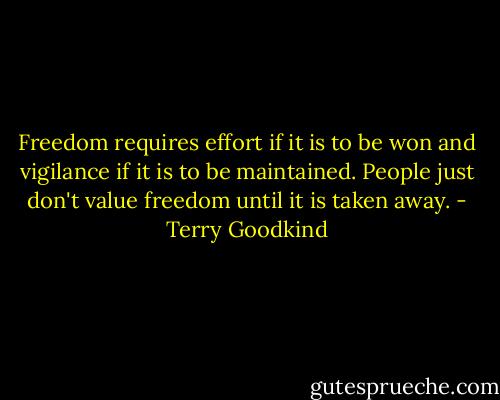 Freedom requires effort if it is to be won and vigilance if it is to be maintained. People just don't value freedom until it is taken away. - Terry Goodkind