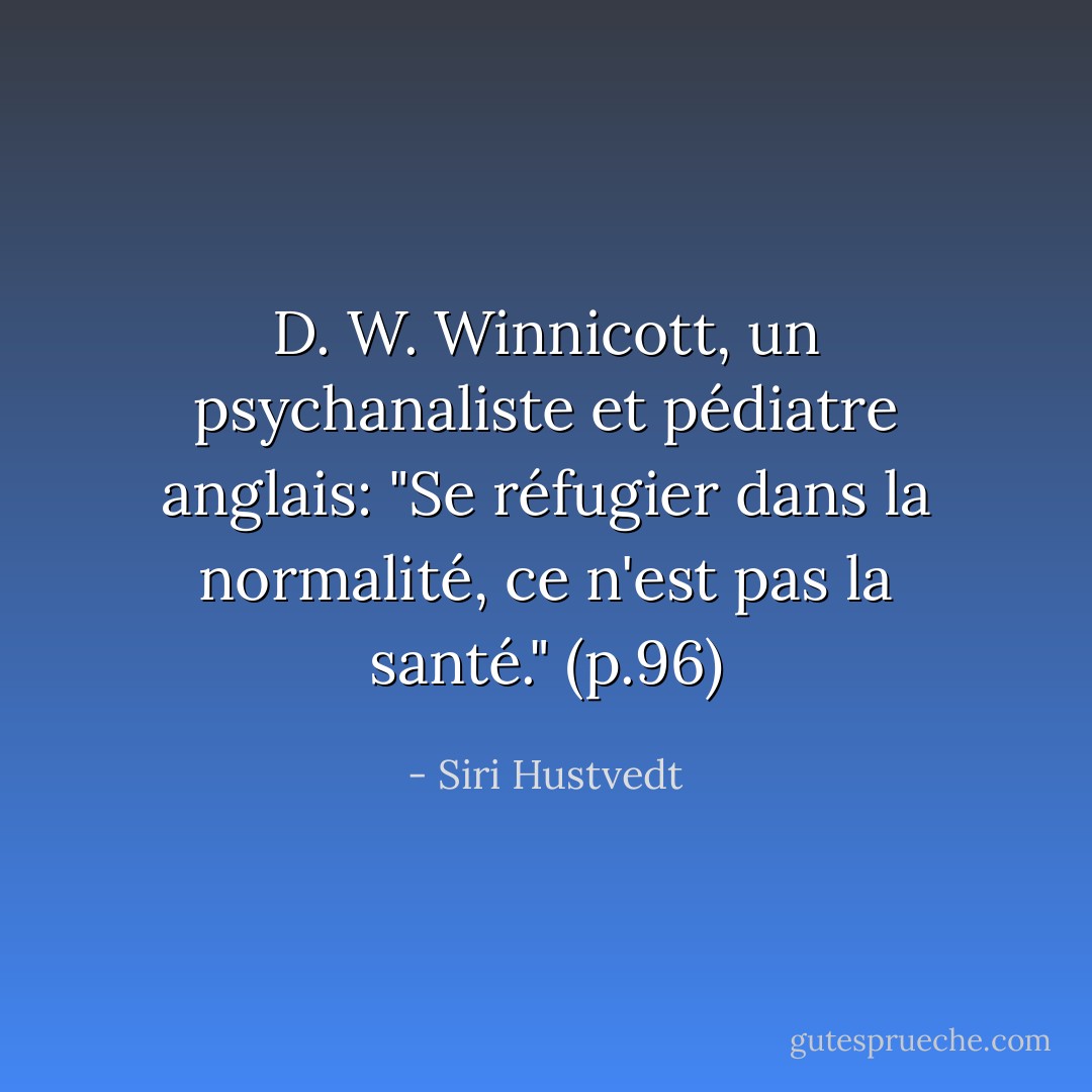 D. W. Winnicott, un psychanaliste et pédiatre anglais: "Se réfugier dans la normalité, ce n'est pas la santé." (p.96) - Siri Hustvedt