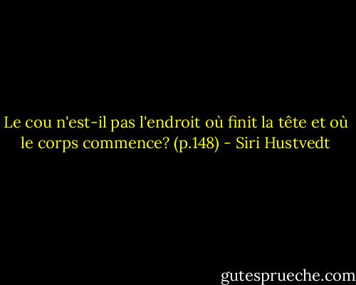 Le cou n'est-il pas l'endroit où finit la tête et où le corps commence? (p.148) - Siri Hustvedt