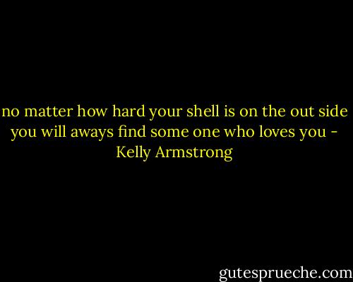 no matter how hard your shell is on the out side you will aways find some one who loves you - Kelly Armstrong