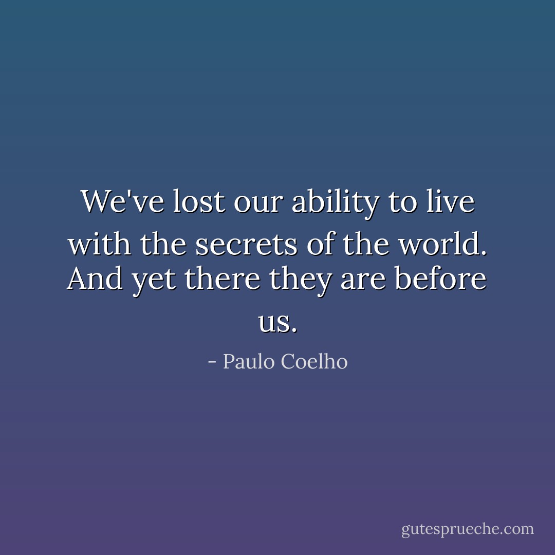 We've lost our ability to live with the secrets of the world. And yet there they are before us. - Paulo Coelho