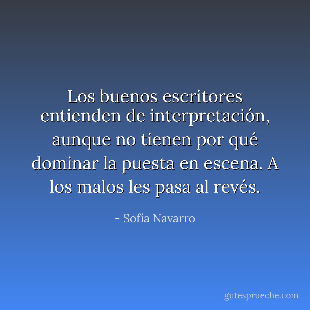 Los buenos escritores entienden de interpretación, aunque no tienen por qué dominar la puesta en escena. A los malos les pasa al revés. - Sofía Navarro