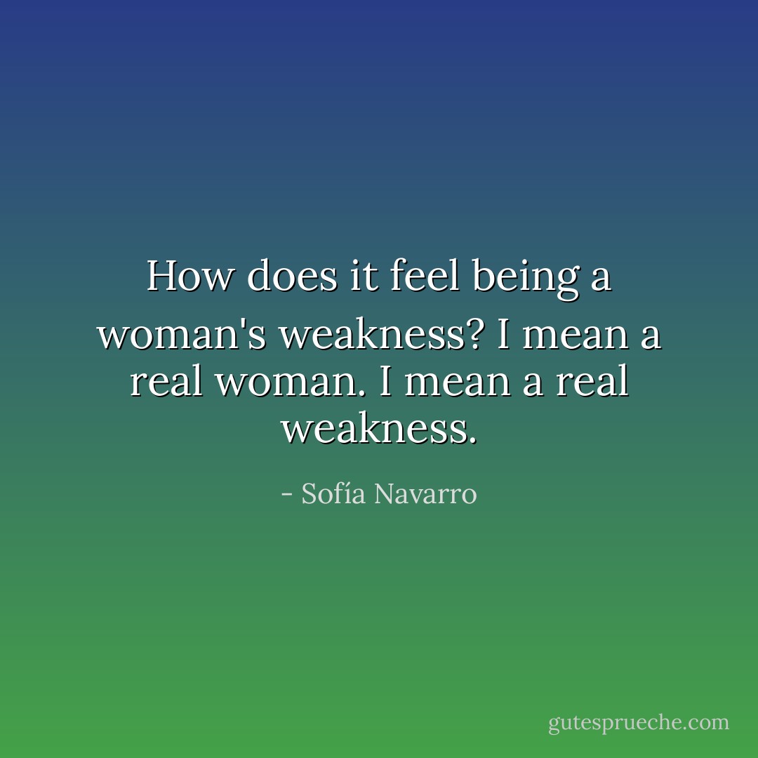 How does it feel being a woman's weakness? I mean a real woman. I mean a real weakness. - Sofía Navarro